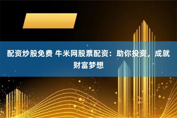 配资炒股免费 牛米网股票配资：助你投资，成就财富梦想