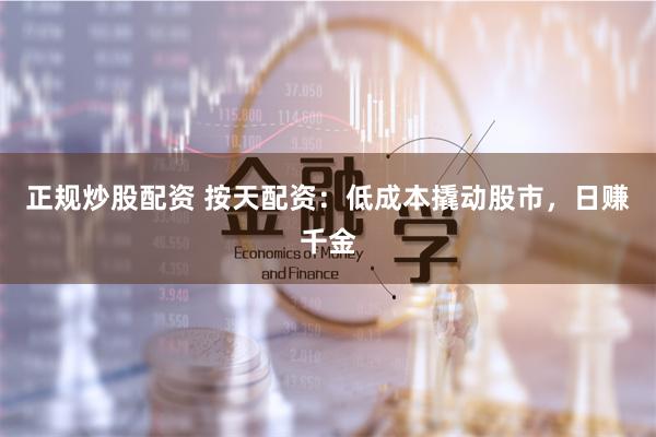 正规炒股配资 按天配资：低成本撬动股市，日赚千金
