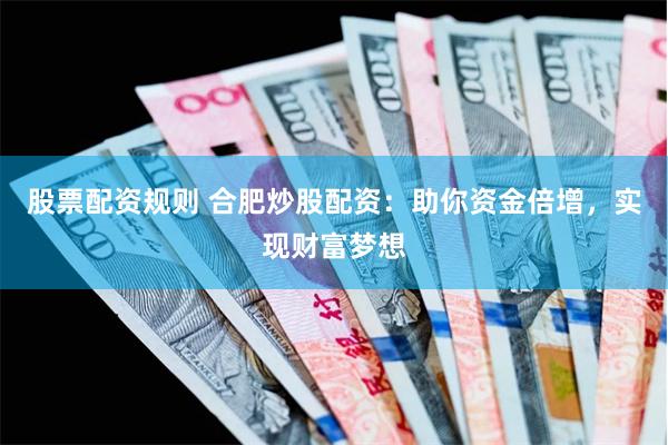 股票配资规则 合肥炒股配资：助你资金倍增，实现财富梦想