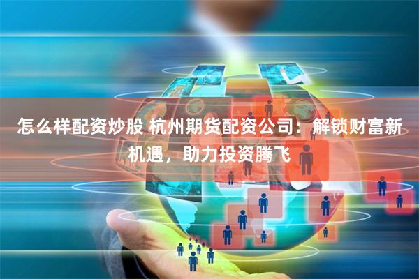 怎么样配资炒股 杭州期货配资公司：解锁财富新机遇，助力投资腾飞