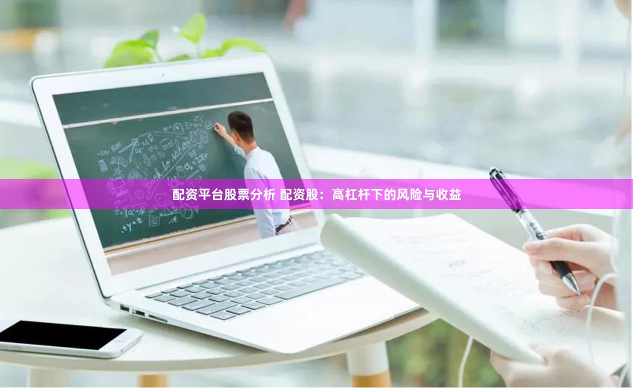 配资平台股票分析 配资股：高杠杆下的风险与收益