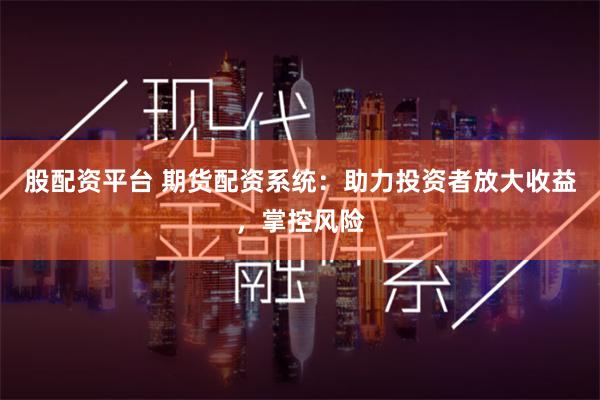 股配资平台 期货配资系统：助力投资者放大收益，掌控风险
