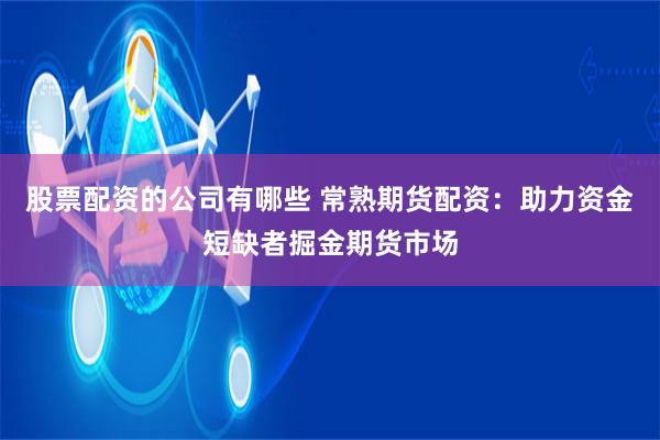股票配资的公司有哪些 常熟期货配资：助力资金短缺者掘金期货市场