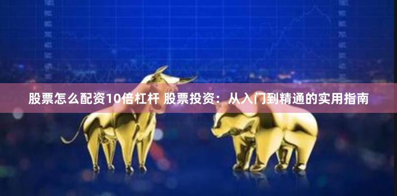 股票怎么配资10倍杠杆 股票投资：从入门到精通的实用指南