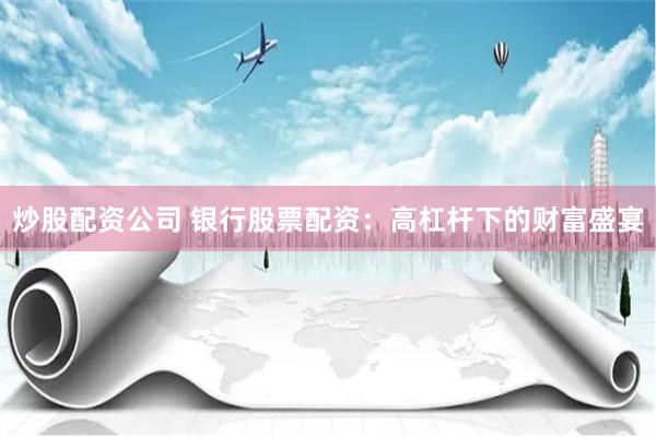 炒股配资公司 银行股票配资：高杠杆下的财富盛宴