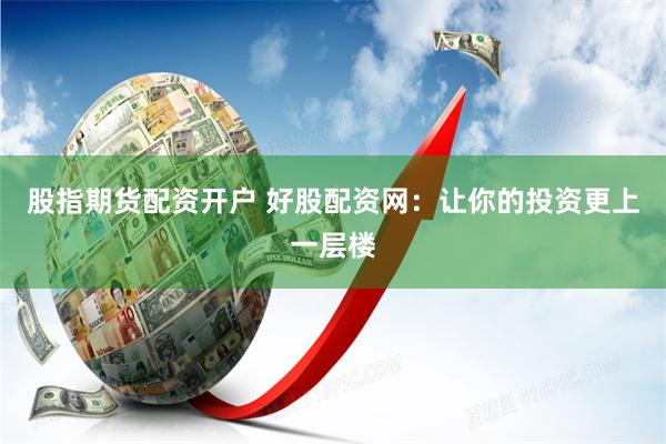 股指期货配资开户 好股配资网：让你的投资更上一层楼