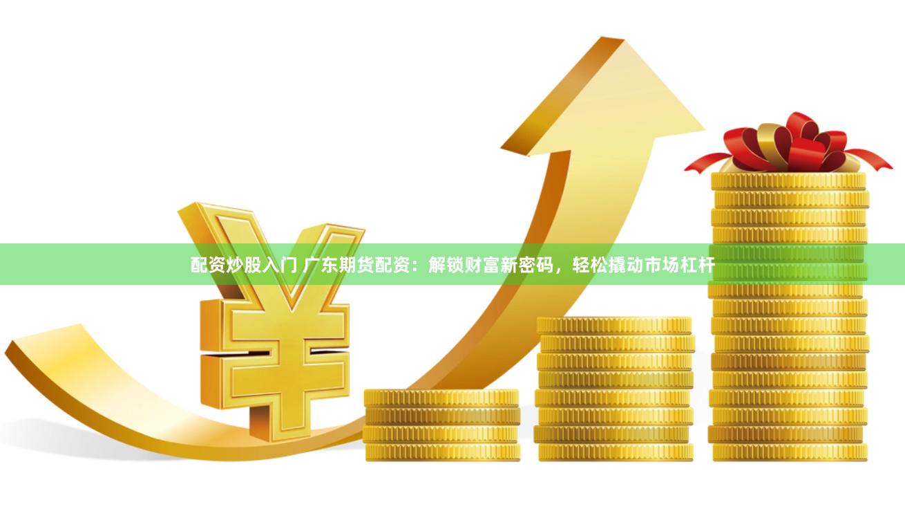 配资炒股入门 广东期货配资：解锁财富新密码，轻松撬动市场杠杆