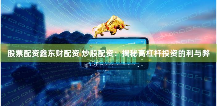 股票配资鑫东财配资 炒股配资：揭秘高杠杆投资的利与弊