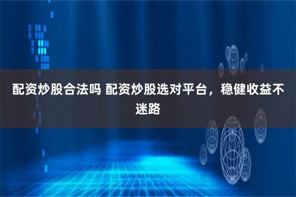 配资炒股合法吗 配资炒股选对平台，稳健收益不迷路