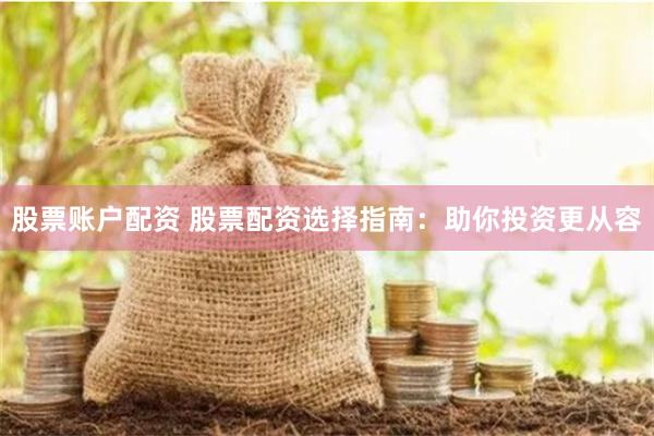 股票账户配资 股票配资选择指南：助你投资更从容