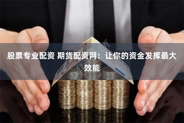 股票专业配资 期货配资网：让你的资金发挥最大效能