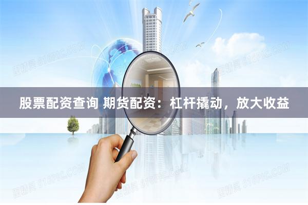 股票配资查询 期货配资：杠杆撬动，放大收益