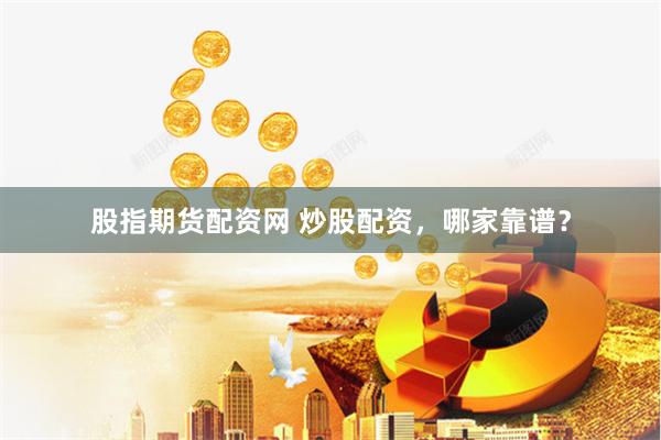 股指期货配资网 炒股配资，哪家靠谱？