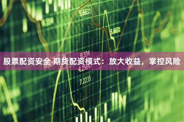 股票配资安全 期货配资模式：放大收益，掌控风险