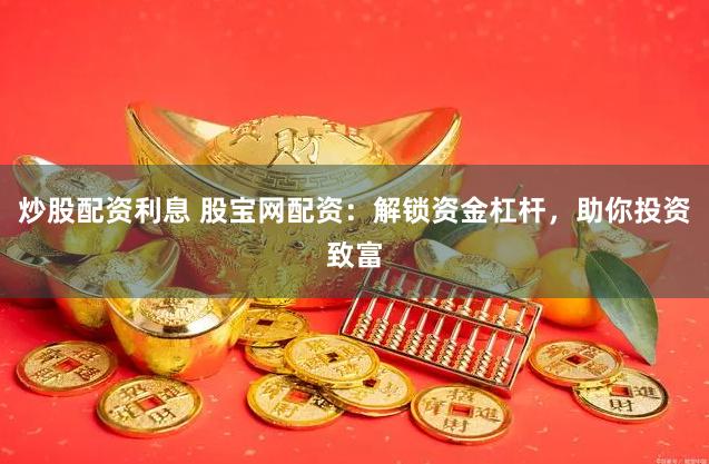 炒股配资利息 股宝网配资：解锁资金杠杆，助你投资致富