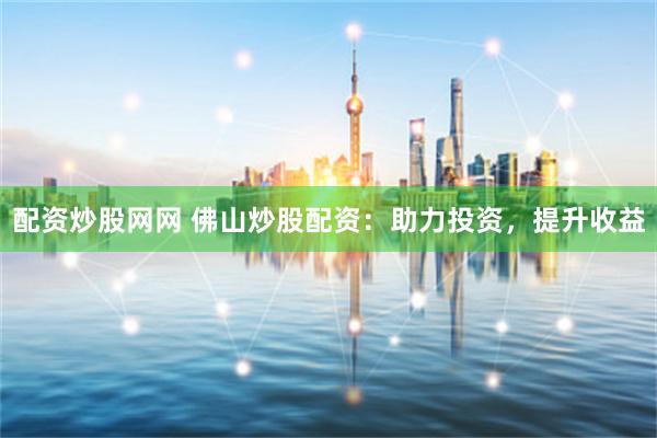 配资炒股网网 佛山炒股配资：助力投资，提升收益