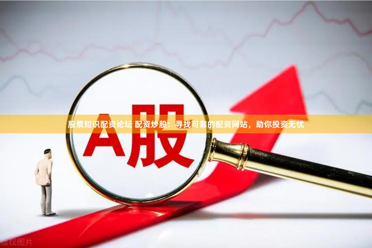 股票知识配资论坛 配资炒股：寻找可靠的配资网站，助你投资无忧
