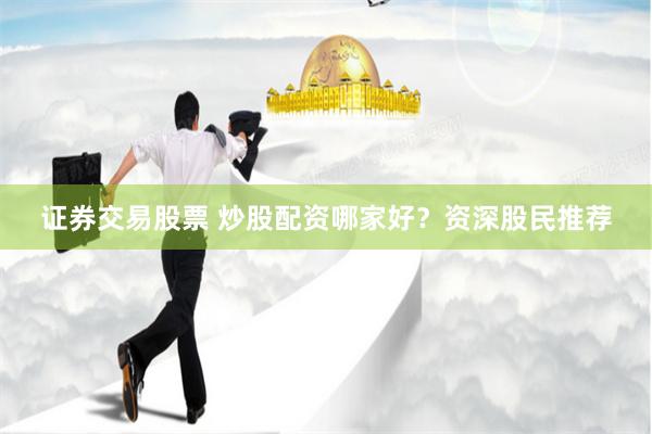 证券交易股票 炒股配资哪家好？资深股民推荐