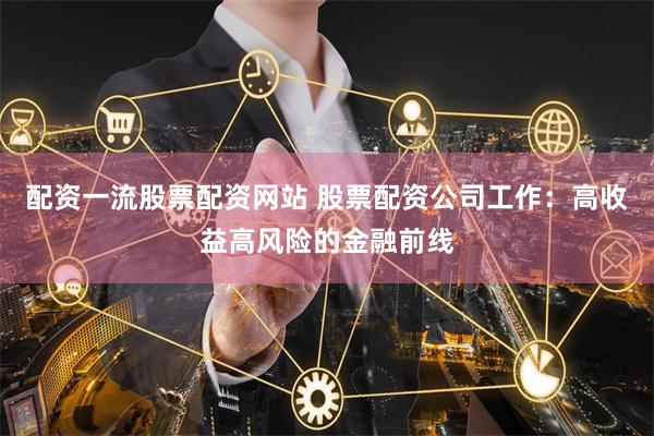 配资一流股票配资网站 股票配资公司工作：高收益高风险的金融前线