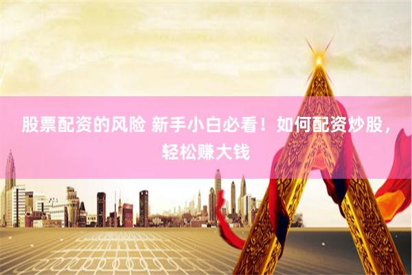 股票配资的风险 新手小白必看！如何配资炒股，轻松赚大钱
