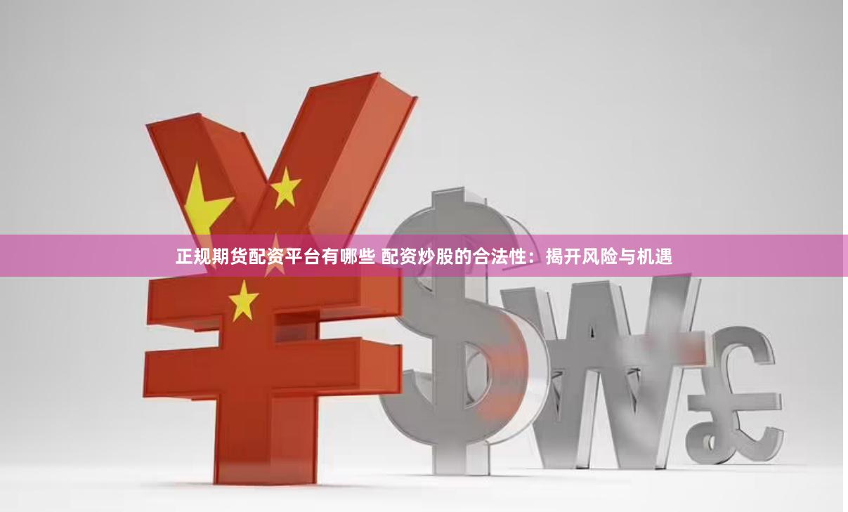 正规期货配资平台有哪些 配资炒股的合法性：揭开风险与机遇
