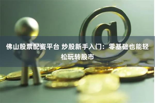 佛山股票配资平台 炒股新手入门：零基础也能轻松玩转股市
