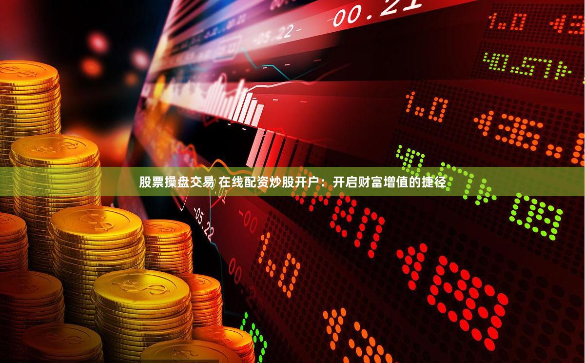 股票操盘交易 在线配资炒股开户：开启财富增值的捷径