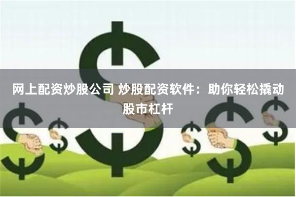网上配资炒股公司 炒股配资软件：助你轻松撬动股市杠杆