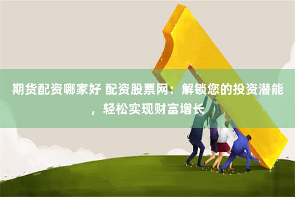 期货配资哪家好 配资股票网：解锁您的投资潜能，轻松实现财富增长