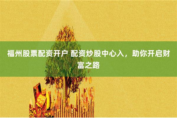 福州股票配资开户 配资炒股中心入，助你开启财富之路