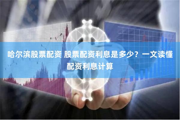 哈尔滨股票配资 股票配资利息是多少？一文读懂配资利息计算