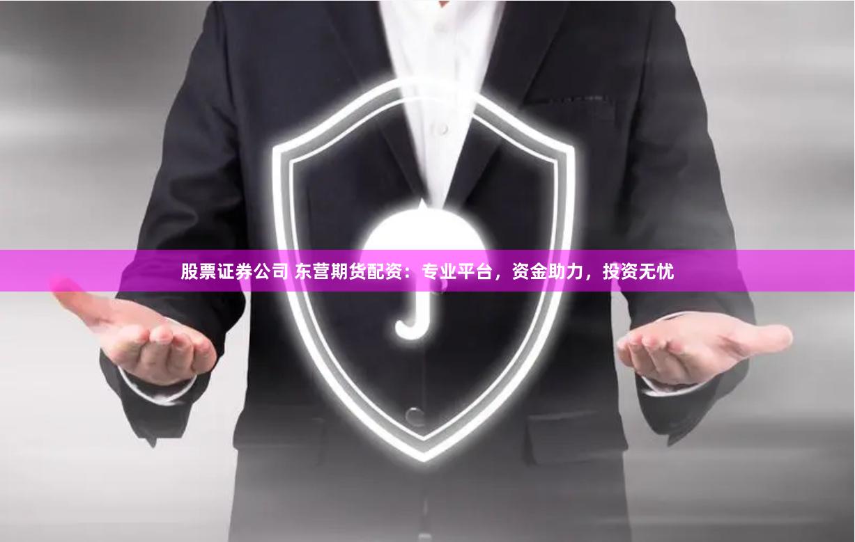 股票证券公司 东营期货配资：专业平台，资金助力，投资无忧