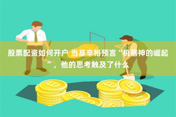 股票配资如何开户 当基辛格预言“机器神的崛起”，他的思考触及了什么