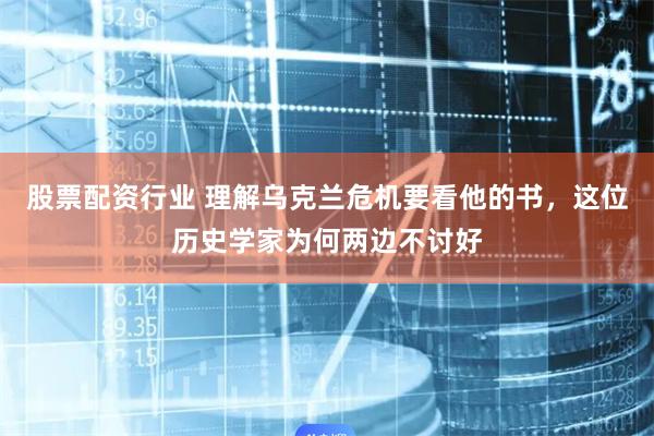 股票配资行业 理解乌克兰危机要看他的书，这位历史学家为何两边不讨好