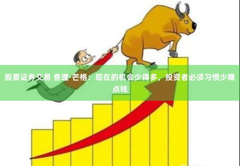 股票证券交易 查理·芒格：现在的机会少得多，投资者必须习惯少赚点钱