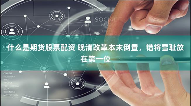 什么是期货股票配资 晚清改革本末倒置，错将雪耻放在第一位