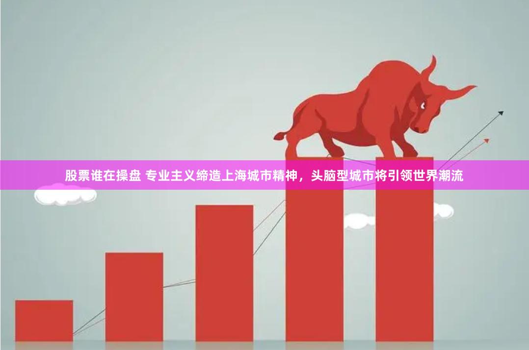 股票谁在操盘 专业主义缔造上海城市精神，头脑型城市将引领世界潮流