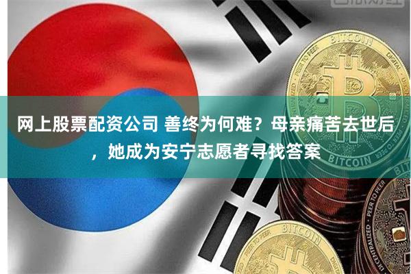 网上股票配资公司 善终为何难？母亲痛苦去世后，她成为安宁志愿者寻找答案