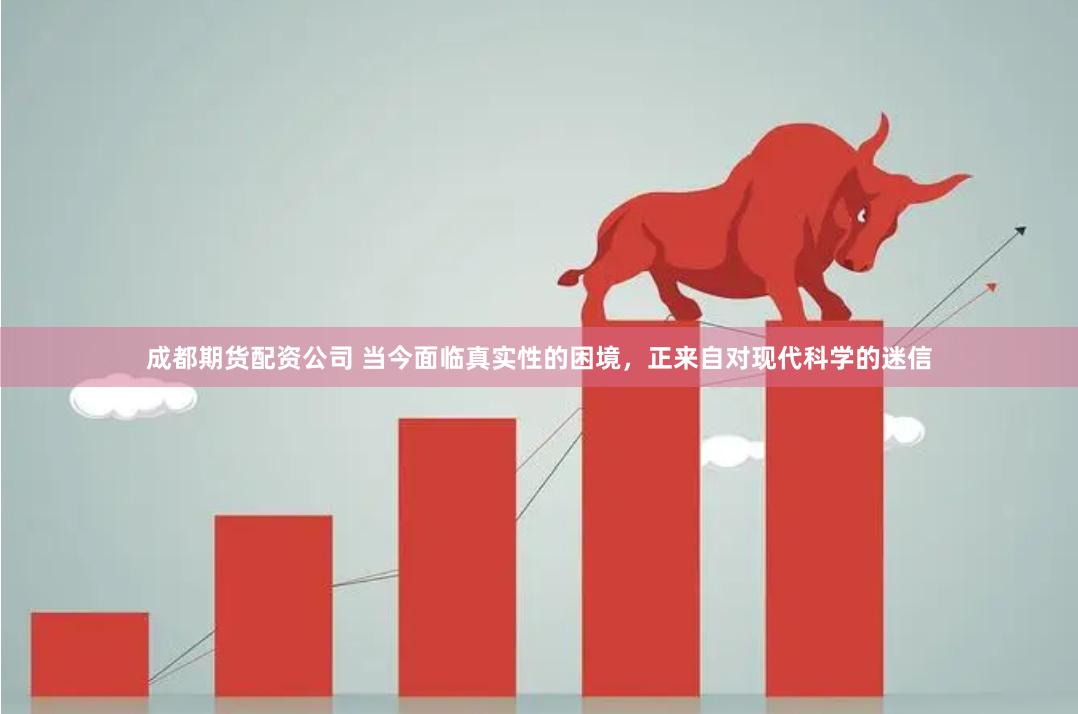 成都期货配资公司 当今面临真实性的困境，正来自对现代科学的迷信
