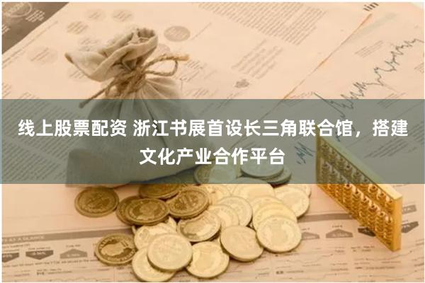 线上股票配资 浙江书展首设长三角联合馆，搭建文化产业合作平台