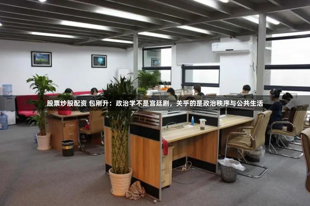 股票炒股配资 包刚升：政治学不是宫廷剧，关乎的是政治秩序与公共生活