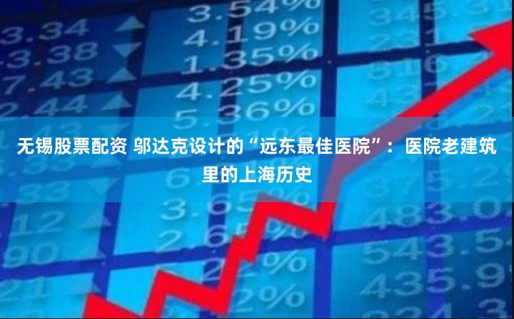 无锡股票配资 邬达克设计的“远东最佳医院”：医院老建筑里的上海历史