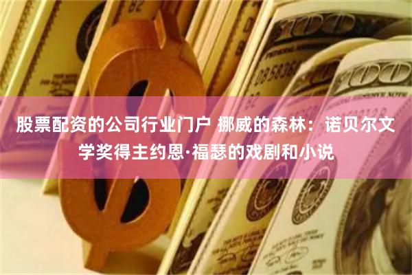股票配资的公司行业门户 挪威的森林：诺贝尔文学奖得主约恩·福瑟的戏剧和小说