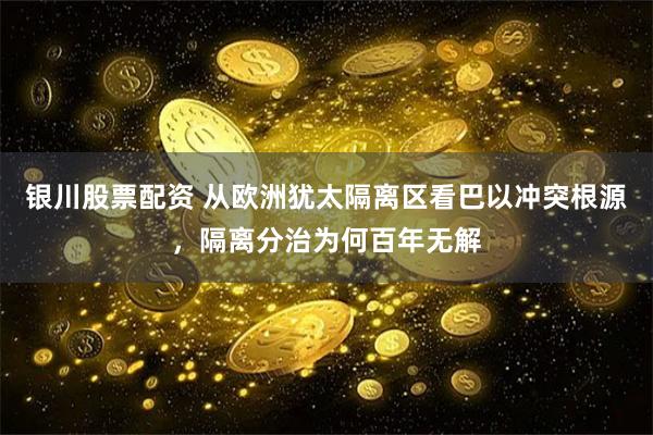 银川股票配资 从欧洲犹太隔离区看巴以冲突根源，隔离分治为何百年无解