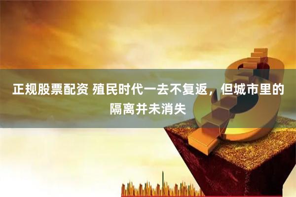 正规股票配资 殖民时代一去不复返，但城市里的隔离并未消失