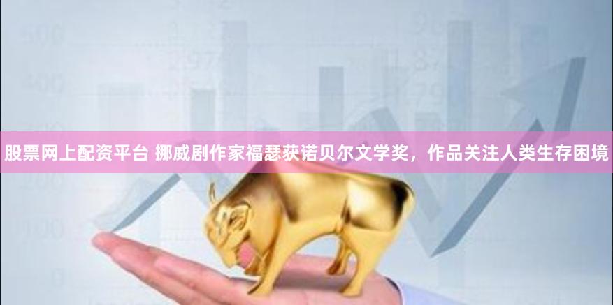 股票网上配资平台 挪威剧作家福瑟获诺贝尔文学奖，作品关注人类生存困境