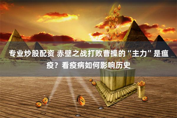 专业炒股配资 赤壁之战打败曹操的“主力”是瘟疫？看疫病如何影响历史