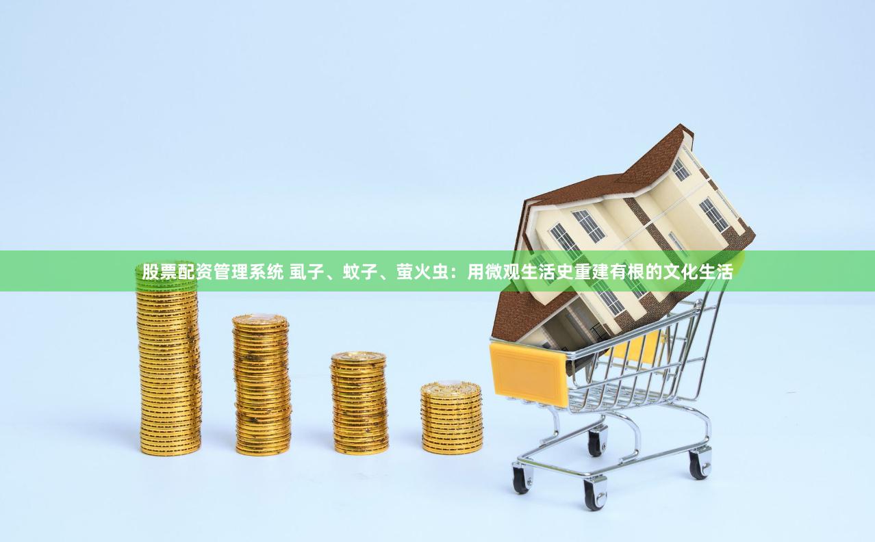 股票配资管理系统 虱子、蚊子、萤火虫：用微观生活史重建有根的文化生活