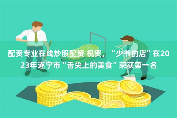 配资专业在线炒股配资 祝贺，“少爷的店”在2023年遂宁市“舌尖上的美食”荣获第一名