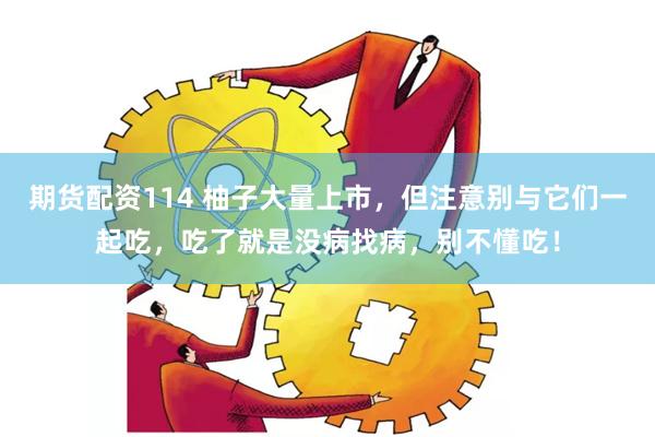 期货配资114 柚子大量上市，但注意别与它们一起吃，吃了就是没病找病，别不懂吃！